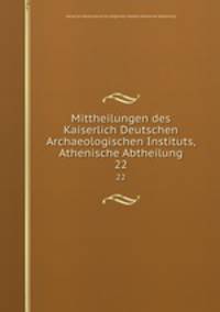 Mittheilungen des Kaiserlich Deutschen Archaeologischen Instituts, Athenische Abtheilung. 22