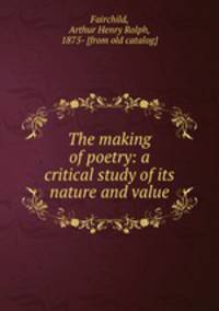 The making of poetry: a critical study of its nature and value