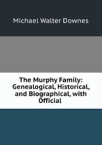 The Murphy Family: Genealogical, Historical, and Biographical, with Official .