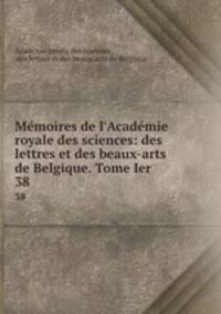 Mmoires de l`Acadmie royale des sciences: des lettres et des beaux-arts de Belgique. Tome Ier .. 38