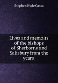 Lives and memoirs of the bishops of Sherborne and Salisbury from the years .