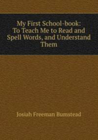 My First School-book: To Teach Me to Read and Spell Words, and Understand Them
