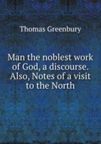 Man the noblest work of God, a discourse. Also, Notes of a visit to the North
