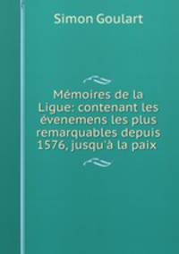Memoires de la Ligue: contenant les evenemens les plus remarquables depuis 1576, jusqu