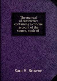 The manual of commerce: containing a concise account of the source, mode of .