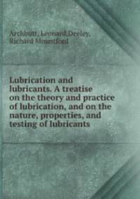Lubrication and lubricants. A treatise on the theory and practice of lubrication, and on the nature, properties, and testing of lubricants