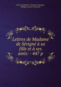 Lettres de Madame de Sevigne a sa fille et a ses amis: - 447 p