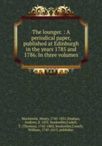 The lounger. : A periodical paper, published at Edinburgh in the years 1785 and 1786. In three volumes