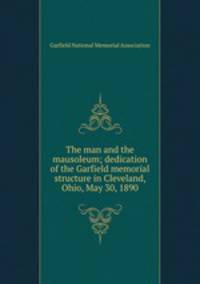 The man and the mausoleum; dedication of the Garfield memorial structure in Cleveland, Ohio, May 30, 1890