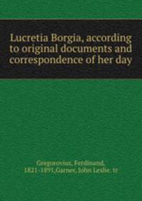 Lucretia Borgia, according to original documents and correspondence of her day