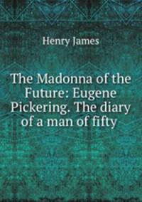 The Madonna of the Future: Eugene Pickering. The diary of a man of fifty .