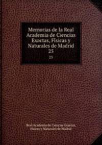 Memorias de la Real Academia de Ciencias Exactas, Fisicas y Naturales de Madrid. 25