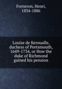 Louise de Keroualle, duchess of Portsmouth, 1649-1734, or How the duke of Richmond gained his pension