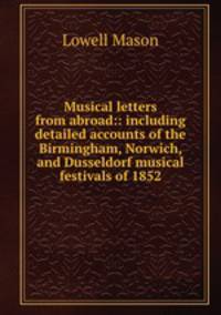 Musical letters from abroad:: including detailed accounts of the Birmingham, Norwich, and Dusseldorf musical festivals of 1852