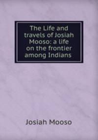 The Life and travels of Josiah Mooso: a life on the frontier among Indians .
