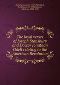 The loyal verses of Joseph Stansbury and Doctor Jonathan Odell relating to the American Revolution