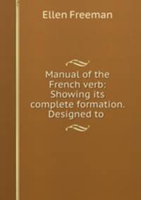 Manual of the French verb: Showing its complete formation. Designed to .