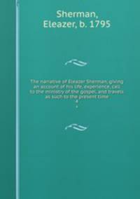The narrative of Eleazer Sherman, giving an account of his life, experience, call to the ministry of the gospel, and travels as such to the present time. 4