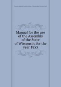 Manual for the use of the Assembly of the State of Wisconsin, for the year 1853
