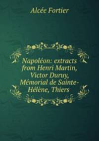 Napoleon: extracts from Henri Martin, Victor Duruy, Memorial de Sainte-Helene, Thiers .