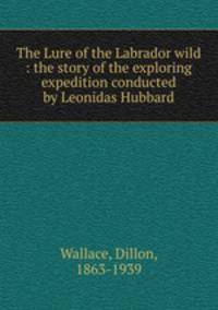 The Lure of the Labrador wild : the story of the exploring expedition conducted by Leonidas Hubbard