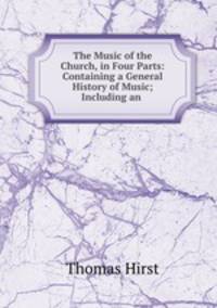 The Music of the Church, in Four Parts: Containing a General History of Music; Including an .