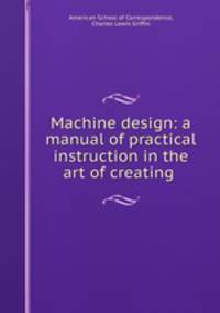 Machine design: a manual of practical instruction in the art of creating .