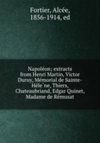 Napole?on; extracts from Henri Martin, Victor Duruy, Me?morial de Sainte-He?le?ne, Thiers, Chateaubriand, Edgar Quinet, Madame de Re?musat