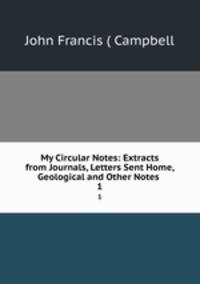 My Circular Notes: Extracts from Journals, Letters Sent Home, Geological and Other Notes .. 1