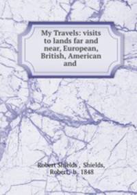My Travels: visits to lands far and near, European, British, American and .