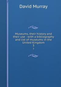 Museums, their history and their use : with a bibliography and list of museums in the United Kingdom. 3