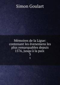 Memoires de la Ligue: contenant les evenemens les plus remarquables depuis 1576, jusqu