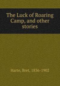 The Luck of Roaring Camp, and other stories