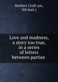 Love and madness, a story too true, in a series of letters between parties .