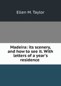 Madeira: its scenery, and how to see it. With letters of a year