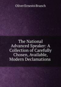 The National Advanced Speaker: A Collection of Carefully Chosen, Available, Modern Declamations .