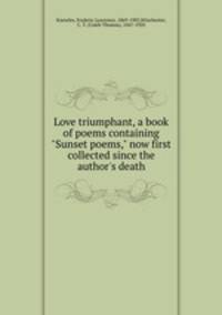 Love triumphant, a book of poems containing "Sunset poems," now first collected since the author`s death