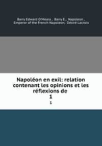Napolon en exil: relation contenant les opinions et les rflexions de .. 1