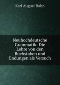 Neuhochdeutsche Grammatik: Die Lehre von den Buchstaben und Endungen als Versuch
