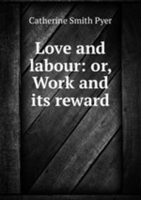 Love and labour: or, Work and its reward