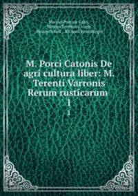 M. Porci Catonis De agri cultura liber: M. Terenti Varronis Rerum rusticarum .. 1