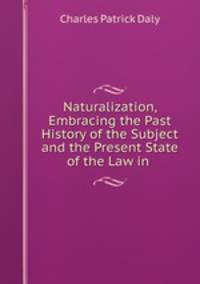 Naturalization, Embracing the Past History of the Subject and the Present State of the Law in .