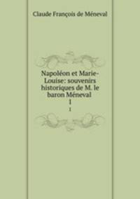 Napolon et Marie-Louise: souvenirs historiques de M. le baron Mneval .. 1