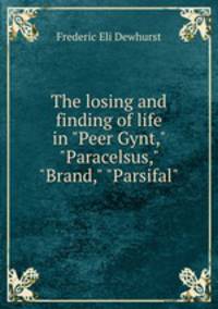 The losing and finding of life in "Peer Gynt," "Paracelsus," "Brand," "Parsifal"