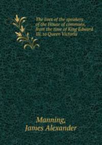The lives of the speakers of the House of commons, from the time of King Edward III. to Queen Victoria
