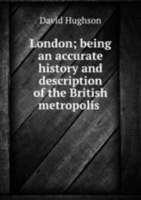 London; being an accurate history and description of the British metropolis .