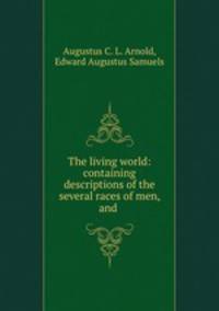 The living world: containing descriptions of the several races of men, and .