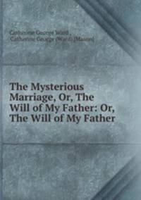 The Mysterious Marriage, Or, The Will of My Father: Or, The Will of My Father