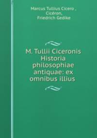 M. Tullii Ciceronis Historia philosophiae antiquae: ex omnibus illius .
