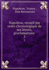 Napolon, recueil par ordre chronologique de ses lettres, proclamations .. 3
